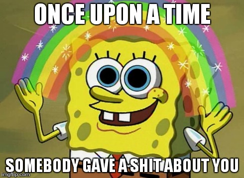 Imagination Spongebob Meme | ONCE UPON A TIME SOMEBODY GAVE A SHIT ABOUT YOU | image tagged in memes,imagination spongebob | made w/ Imgflip meme maker