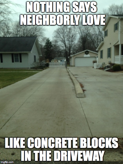 Neighborly Love | NOTHING SAYS NEIGHBORLY LOVE LIKE CONCRETE BLOCKS IN THE DRIVEWAY | image tagged in neighbors,concrete blocks,love,holiday season | made w/ Imgflip meme maker