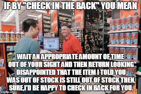 Can you please check in back? | IF BY "CHECK IN THE BACK" YOU MEAN WAIT AN APPROPRIATE AMOUNT OF TIME OUT OF YOUR SIGHT AND THEN RETURN LOOKING DISAPPOINTED THAT THE ITEM I | image tagged in autozone employee,retail,holidays,customer service,funny | made w/ Imgflip meme maker