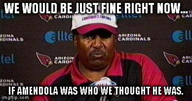 WE WOULD BE JUST FINE RIGHT NOW... IF AMENDOLA WAS WHO WE THOUGHT HE WAS. | made w/ Imgflip meme maker