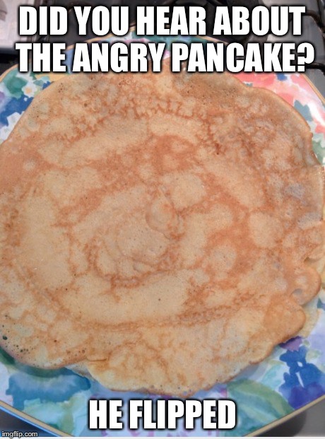 DID YOU HEAR ABOUT THE ANGRY PANCAKE? HE FLIPPED | made w/ Imgflip meme maker