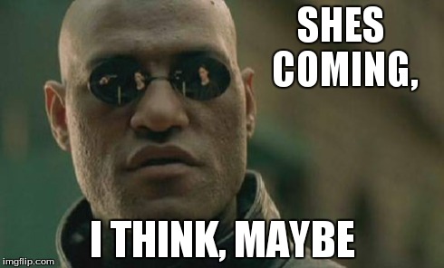 Matrix Morpheus | SHES COMING, I THINK, MAYBE | image tagged in memes,matrix morpheus | made w/ Imgflip meme maker