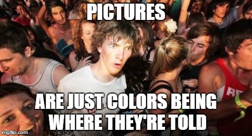 Sudden Clarity Clarence Meme | PICTURES ARE JUST COLORS BEING WHERE THEY'RE TOLD | image tagged in memes,sudden clarity clarence | made w/ Imgflip meme maker