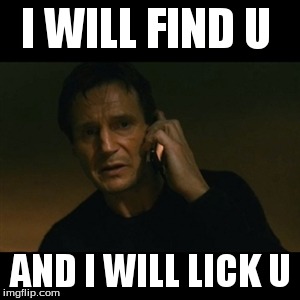 Liam Neeson Taken | I WILL FIND U AND I WILL LICK U | image tagged in memes,liam neeson taken | made w/ Imgflip meme maker