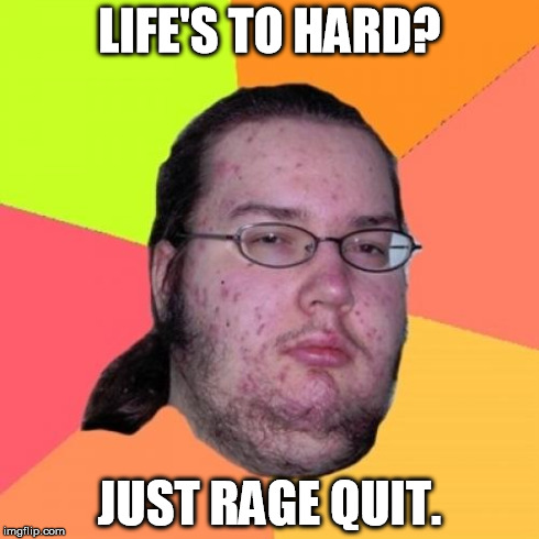 Butthurt Dweller | LIFE'S TO HARD? JUST RAGE QUIT. | image tagged in memes,butthurt dweller | made w/ Imgflip meme maker