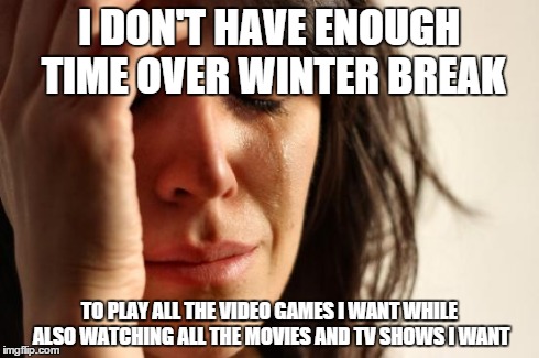 First World Problems Meme | I DON'T HAVE ENOUGH TIME OVER WINTER BREAK TO PLAY ALL THE VIDEO GAMES I WANT WHILE ALSO WATCHING ALL THE MOVIES AND TV SHOWS I WANT | image tagged in memes,first world problems,AdviceAnimals | made w/ Imgflip meme maker