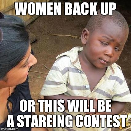 Third World Skeptical Kid | WOMEN BACK UP OR THIS WILL BE A STAREING CONTEST | image tagged in memes,third world skeptical kid | made w/ Imgflip meme maker