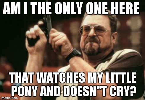 Am I The Only One Around Here | AM I THE ONLY ONE HERE THAT WATCHES MY LITTLE PONY AND DOESN"T CRY? | image tagged in memes,am i the only one around here | made w/ Imgflip meme maker