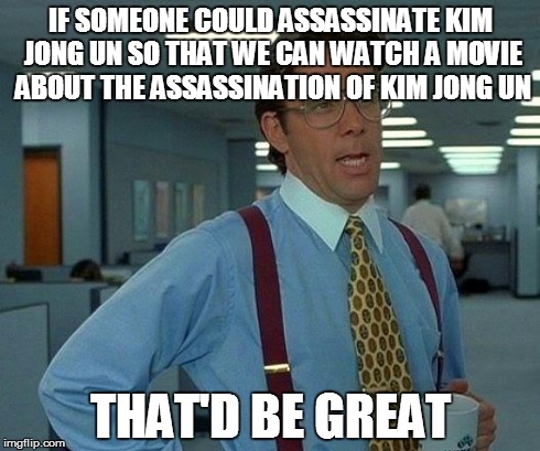 That Would Be Great | IF SOMEONE COULD ASSASSINATE KIM JONG UN SO THAT WE CAN WATCH A MOVIE ABOUT THE ASSASSINATION OF KIM JONG UN THAT'D BE GREAT | image tagged in memes,that would be great,AdviceAnimals | made w/ Imgflip meme maker