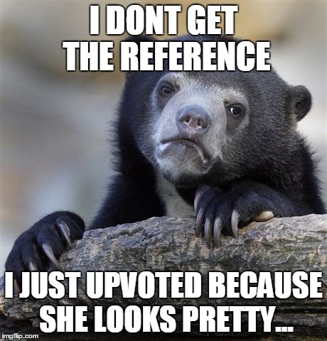 Confession Bear Meme | I DONT GET THE REFERENCE I JUST UPVOTED BECAUSE SHE LOOKS PRETTY... | image tagged in memes,confession bear | made w/ Imgflip meme maker