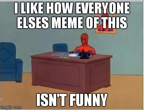 Spiderman Computer Desk Meme | I LIKE HOW EVERYONE ELSES MEME OF THIS ISN'T FUNNY | image tagged in memes,spiderman computer desk,spiderman | made w/ Imgflip meme maker