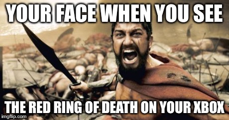 Sparta Leonidas Meme | YOUR FACE WHEN YOU SEE THE RED RING OF DEATH ON YOUR XBOX | image tagged in memes,sparta leonidas | made w/ Imgflip meme maker