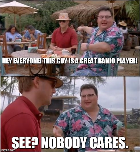 See Nobody Cares | HEY EVERYONE! THIS GUY IS A GREAT BANJO PLAYER! SEE? NOBODY CARES. | image tagged in memes,see nobody cares | made w/ Imgflip meme maker