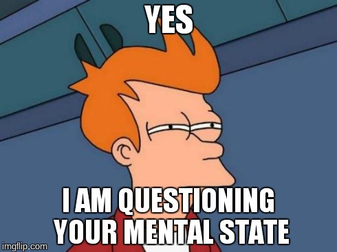 YES I AM QUESTIONING YOUR MENTAL STATE | image tagged in memes,futurama fry | made w/ Imgflip meme maker