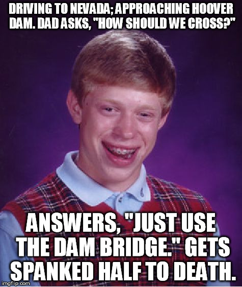 Not the best way for a little kid to put it... | DRIVING TO NEVADA; APPROACHING HOOVER DAM. DAD ASKS, "HOW SHOULD WE CROSS?" ANSWERS, "JUST USE THE DAM BRIDGE." GETS SPANKED HALF TO DEATH. | image tagged in memes,bad luck brian | made w/ Imgflip meme maker