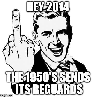 1950s Middle Finger | HEY 2014 THE 1950'S SENDS ITS REGUARDS | image tagged in memes,1950s middle finger | made w/ Imgflip meme maker