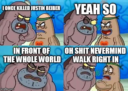 How Tough Are You Meme | I ONCE KILLED JUSTIN BEIBER YEAH SO IN FRONT OF THE WHOLE WORLD OH SHIT NEVERMIND WALK RIGHT IN | image tagged in memes,how tough are you | made w/ Imgflip meme maker