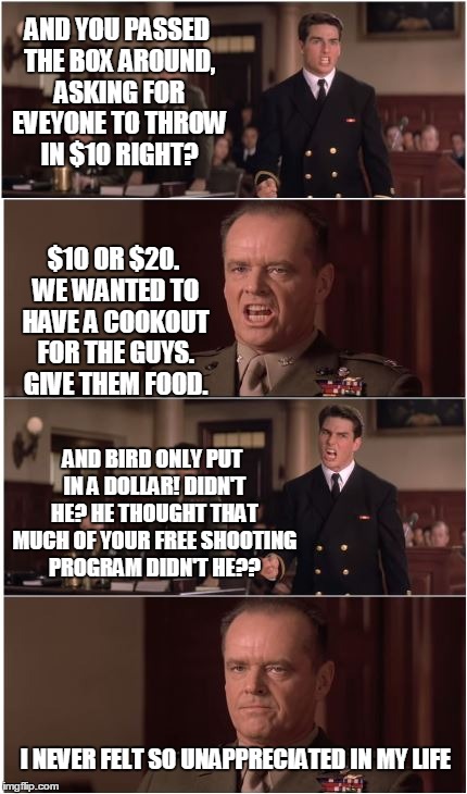 Tom and Jack | AND YOU PASSED THE BOX AROUND, ASKING FOR EVEYONE TO THROW IN $10 RIGHT? $10 OR $20. WE WANTED TO HAVE A COOKOUT FOR THE GUYS. GIVE THEM FOO | image tagged in nicolson,cruise,few good men,jeff bird | made w/ Imgflip meme maker