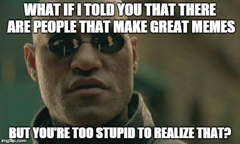 Matrix Morpheus Meme | WHAT IF I TOLD YOU THAT THERE ARE PEOPLE THAT MAKE GREAT MEMES BUT YOU'RE TOO STUPID TO REALIZE THAT? | image tagged in memes,matrix morpheus | made w/ Imgflip meme maker