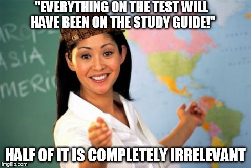 Unhelpful High School Teacher | "EVERYTHING ON THE TEST WILL HAVE BEEN ON THE STUDY GUIDE!" HALF OF IT IS COMPLETELY IRRELEVANT | image tagged in memes,unhelpful high school teacher,scumbag | made w/ Imgflip meme maker