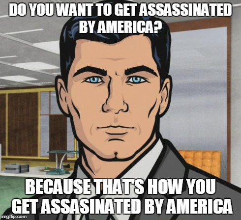 Archer Meme | DO YOU WANT TO GET ASSASSINATED BY AMERICA? BECAUSE THAT'S HOW YOU GET ASSASINATED BY AMERICA | image tagged in memes,archer | made w/ Imgflip meme maker