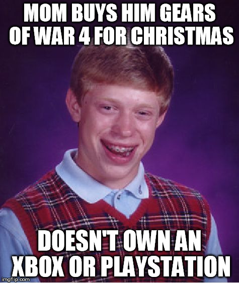 Bad Luck Brian | MOM BUYS HIM GEARS OF WAR 4 FOR CHRISTMAS DOESN'T OWN AN XBOX OR PLAYSTATION | image tagged in memes,bad luck brian | made w/ Imgflip meme maker