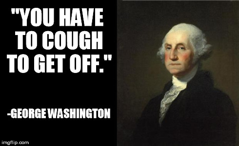 George Washington | "YOU HAVE TO COUGH TO GET OFF." -GEORGE WASHINGTON | image tagged in george washington | made w/ Imgflip meme maker