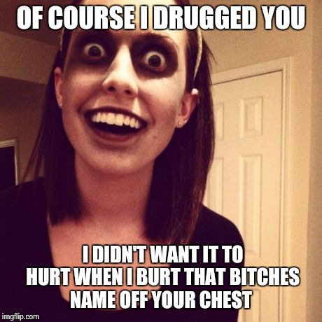 Zombie Overly Attached Girlfriend | OF COURSE I DRUGGED YOU I DIDN'T WANT IT TO HURT WHEN I BURT THAT B**CHES NAME OFF YOUR CHEST | image tagged in memes,zombie overly attached girlfriend | made w/ Imgflip meme maker