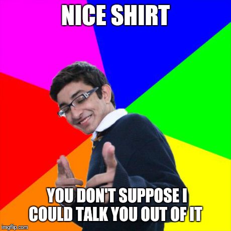 Subtle Pickup Liner Meme | NICE SHIRT YOU DON'T SUPPOSE I COULD TALK YOU OUT OF IT | image tagged in memes,subtle pickup liner | made w/ Imgflip meme maker