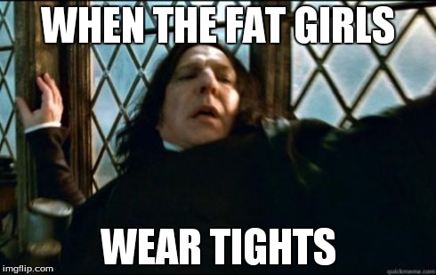 Snape | WHEN THE FAT GIRLS WEAR TIGHTS | image tagged in memes,snape | made w/ Imgflip meme maker