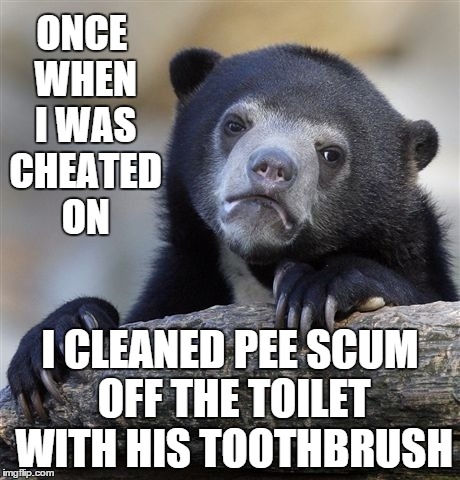He used the toothbrush too. | ONCE WHEN I WAS CHEATED ON I CLEANED PEE SCUM OFF THE TOILET WITH HIS TOOTHBRUSH | image tagged in memes,confession bear,scumbag,cheater | made w/ Imgflip meme maker