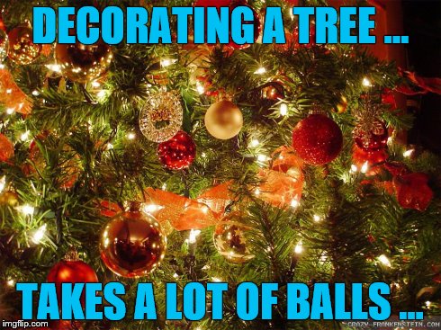 O Christmas Tree . . . | DECORATING A TREE ... TAKES A LOT OF BALLS ... | image tagged in christmas tree,christmas,balls | made w/ Imgflip meme maker
