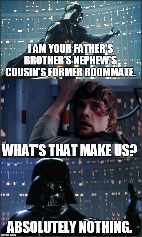 Darth Helmet | I AM YOUR FATHER'S BROTHER'S NEPHEW'S COUSIN'S FORMER ROOMMATE. WHAT'S THAT MAKE US? ABSOLUTELY NOTHING. | image tagged in star wars,spaceballs,sci-fi,humor,nerdy | made w/ Imgflip meme maker