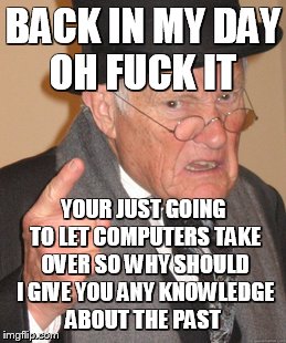 Back In My Day Meme | BACK IN MY DAY OH F**K IT YOUR JUST GOING TO LET COMPUTERS TAKE OVER SO WHY SHOULD I GIVE YOU ANY KNOWLEDGE ABOUT THE PAST | image tagged in memes,back in my day | made w/ Imgflip meme maker