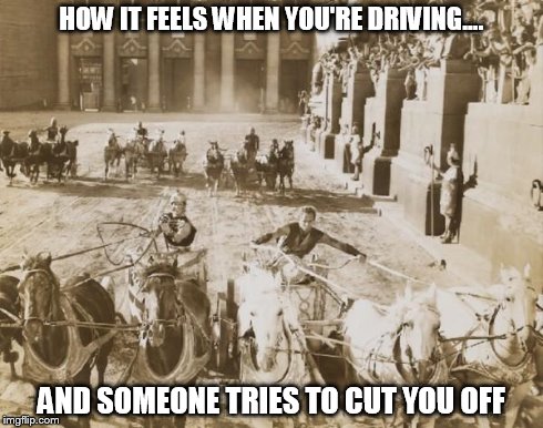 Road Rage | HOW IT FEELS WHEN YOU'RE DRIVING.... AND SOMEONE TRIES TO CUT YOU OFF | image tagged in ben-hur,driving,road,rage | made w/ Imgflip meme maker