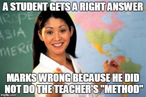 Unhelpful High School Teacher | A STUDENT GETS A RIGHT ANSWER MARKS WRONG BECAUSE HE DID NOT DO THE TEACHER'S "METHOD" | image tagged in memes,unhelpful high school teacher | made w/ Imgflip meme maker