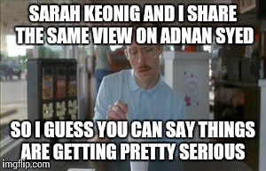 So I Guess You Can Say Things Are Getting Pretty Serious Meme | SARAH KEONIG AND I SHARE THE SAME VIEW ON ADNAN SYED SO I GUESS YOU CAN SAY THINGS ARE GETTING PRETTY SERIOUS | image tagged in memes,so i guess you can say things are getting pretty serious | made w/ Imgflip meme maker