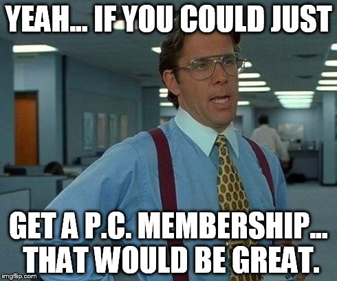That Would Be Great Meme | YEAH... IF YOU COULD JUST GET A P.C. MEMBERSHIP... THAT WOULD BE GREAT. | image tagged in memes,that would be great | made w/ Imgflip meme maker