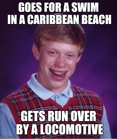 Bad Luck Brian Meme | GOES FOR A SWIM IN A CARIBBEAN BEACH GETS RUN OVER BY A LOCOMOTIVE | image tagged in memes,bad luck brian | made w/ Imgflip meme maker