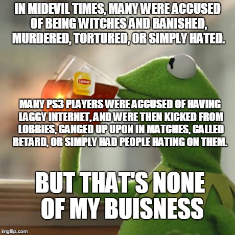 YOUR THE ONE MAKING IT GLITCH, AREN'T YOU! | IN MIDEVIL TIMES, MANY WERE ACCUSED OF BEING WITCHES AND BANISHED, MURDERED, TORTURED, OR SIMPLY HATED. MANY PS3 PLAYERS WERE ACCUSED OF HAV | image tagged in memes,but thats none of my business,kermit the frog | made w/ Imgflip meme maker