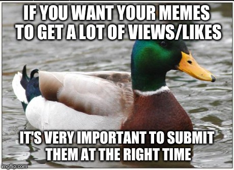 Report Back With the Best Time | IF YOU WANT YOUR MEMES TO GET A LOT OF VIEWS/LIKES IT'S VERY IMPORTANT TO SUBMIT THEM AT THE RIGHT TIME | image tagged in memes,actual advice mallard | made w/ Imgflip meme maker