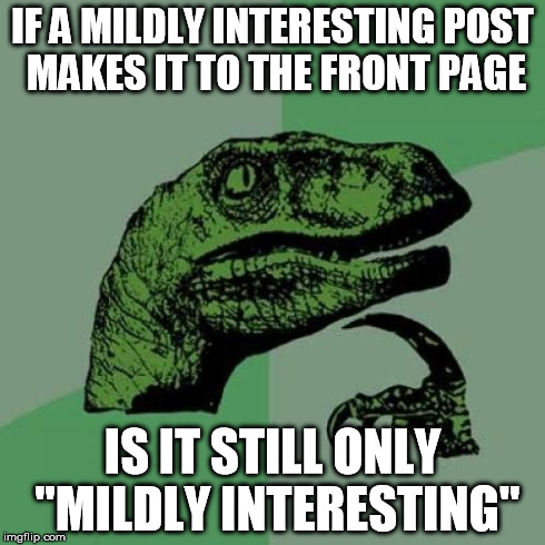 Philosoraptor | IF A MILDLY INTERESTING POST MAKES IT TO THE FRONT PAGE IS IT STILL ONLY "MILDLY INTERESTING" | image tagged in memes,philosoraptor,AdviceAnimals | made w/ Imgflip meme maker