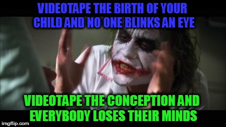 And everybody loses their minds | VIDEOTAPE THE BIRTH OF YOUR CHILD AND NO ONE BLINKS AN EYE VIDEOTAPE THE CONCEPTION AND EVERYBODY LOSES THEIR MINDS | image tagged in memes,and everybody loses their minds | made w/ Imgflip meme maker