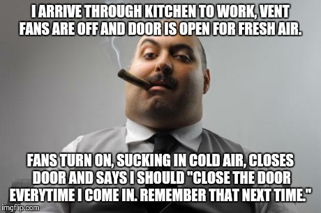 Scumbag Boss Meme | I ARRIVE THROUGH KITCHEN TO WORK, VENT FANS ARE OFF AND DOOR IS OPEN FOR FRESH AIR. FANS TURN ON, SUCKING IN COLD AIR, CLOSES DOOR AND SAYS  | image tagged in memes,scumbag boss | made w/ Imgflip meme maker