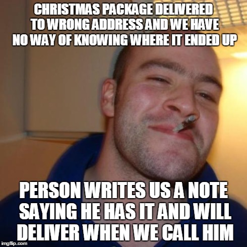 Good Guy Greg Meme | CHRISTMAS PACKAGE DELIVERED TO WRONG ADDRESS AND WE HAVE NO WAY OF KNOWING WHERE IT ENDED UP PERSON WRITES US A NOTE SAYING HE HAS IT AND WI | image tagged in memes,good guy greg,AdviceAnimals | made w/ Imgflip meme maker