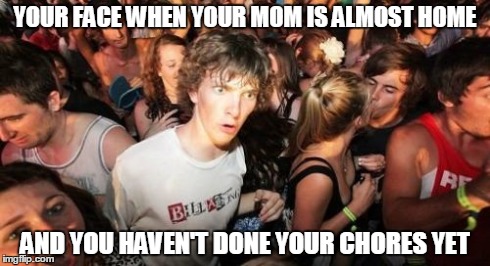 Sudden Clarity Clarence | YOUR FACE WHEN YOUR MOM IS ALMOST HOME AND YOU HAVEN'T DONE YOUR CHORES YET | image tagged in memes,sudden clarity clarence | made w/ Imgflip meme maker