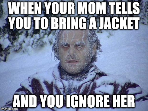 It's not even cold mom! | WHEN YOUR MOM TELLS YOU TO BRING A JACKET AND YOU IGNORE HER | image tagged in memes,jack nicholson the shining snow | made w/ Imgflip meme maker