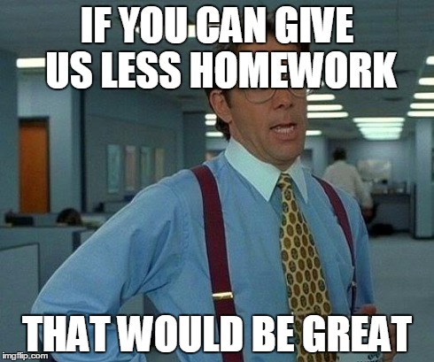 That Would Be Great | IF YOU CAN GIVE US LESS HOMEWORK THAT WOULD BE GREAT | image tagged in memes,that would be great | made w/ Imgflip meme maker