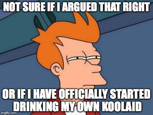Futurama Fry | NOT SURE IF I ARGUED THAT RIGHT OR IF I HAVE OFFICIALLY STARTED DRINKING MY OWN KOOLAID | image tagged in memes,futurama fry | made w/ Imgflip meme maker