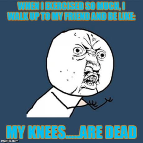 Y U No Meme | WHEN I EXERCISED SO MUCH, I WALK UP TO MY FRIEND AND BE LIKE: MY KNEES.....ARE DEAD | image tagged in memes,y u no | made w/ Imgflip meme maker